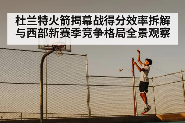 杜兰特火箭揭幕战得分效率拆解与西部新赛季竞争格局全景观察（NG28）