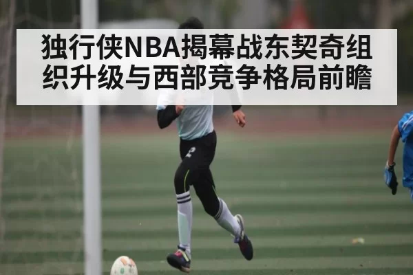 独行侠NBA揭幕战东契奇组织升级与西部竞争格局前瞻（NG28）