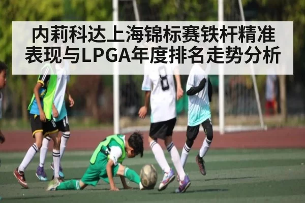 内莉科达上海锦标赛铁杆精准表现与LPGA年度排名走势分析（NG28）